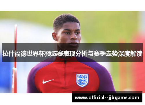 拉什福德世界杯预选赛表现分析与赛季走势深度解读
