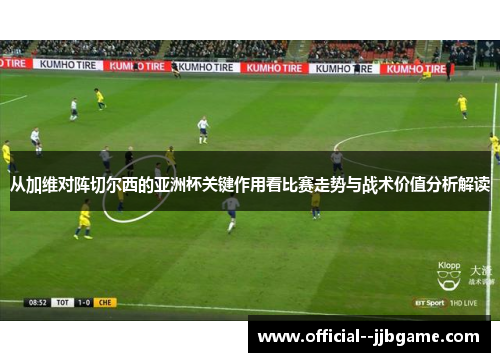 从加维对阵切尔西的亚洲杯关键作用看比赛走势与战术价值分析解读 从加维对阵切尔西的亚洲杯关键作用看比赛走势与战术价值分析解读