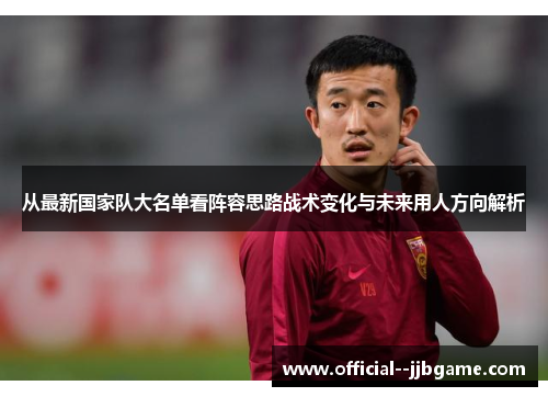 从最新国家队大名单看阵容思路战术变化与未来用人方向解析 从最新国家队大名单看阵容思路战术变化与未来用人方向解析