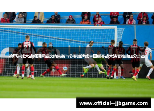 德甲进球大战频现背后攻防失衡与节奏加速成主因联赛战术演变推动比分走高