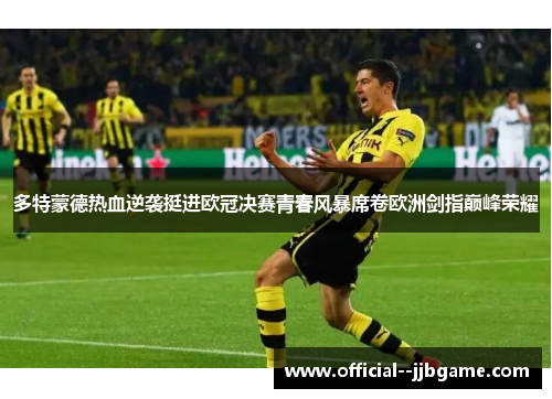 多特蒙德热血逆袭挺进欧冠决赛青春风暴席卷欧洲剑指巅峰荣耀 多特蒙德热血逆袭挺进欧冠决赛青春风暴席卷欧洲剑指巅峰荣耀