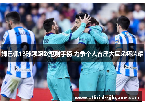 姆巴佩13球领跑欧冠射手榜 力争个人首座大耳朵杯荣耀