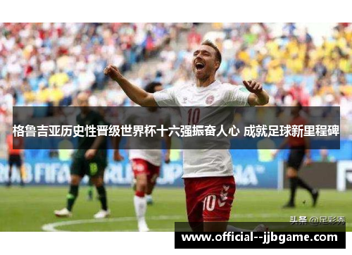 格鲁吉亚历史性晋级世界杯十六强振奋人心 成就足球新里程碑 格鲁吉亚历史性晋级世界杯十六强振奋人心 成就足球新里程碑