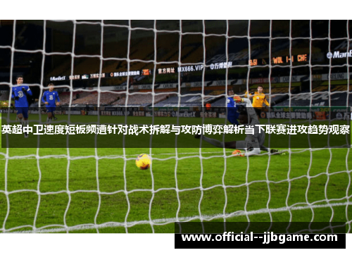 英超中卫速度短板频遭针对战术拆解与攻防博弈解析当下联赛进攻趋势观察 英超中卫速度短板频遭针对战术拆解与攻防博弈解析当下联赛进攻趋势观察