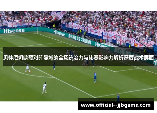 贝林厄姆欧冠对阵曼城的全场统治力与比赛影响力解析深度战术层面