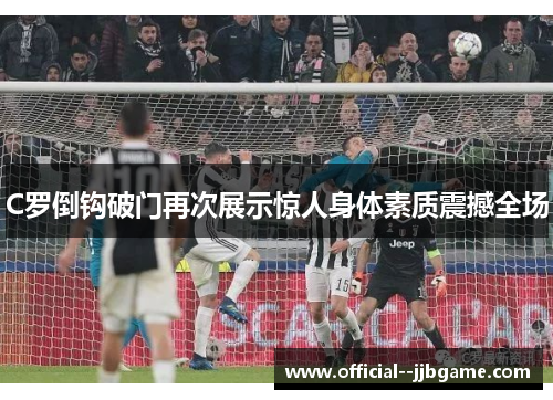 C罗倒钩破门再次展示惊人身体素质震撼全场
