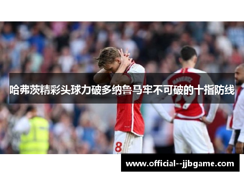 哈弗茨精彩头球力破多纳鲁马牢不可破的十指防线