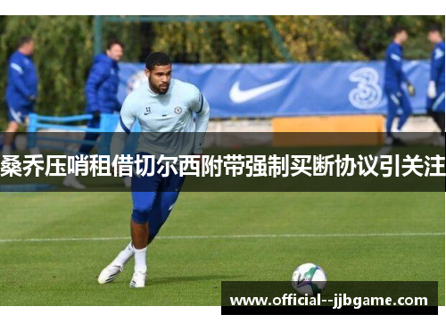 桑乔压哨租借切尔西附带强制买断协议引关注 桑乔压哨租借切尔西附带强制买断协议引关注