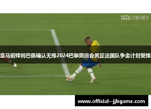 皇马前锋姆巴佩确认无缘2024巴黎奥运会男足法国队争金计划受挫