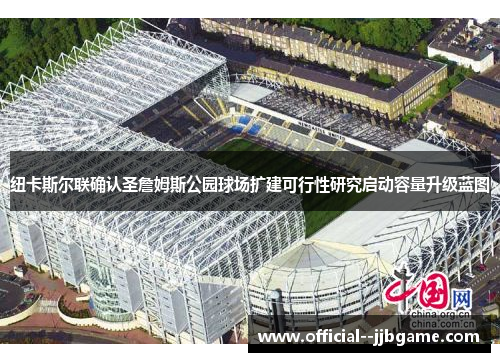 纽卡斯尔联确认圣詹姆斯公园球场扩建可行性研究启动容量升级蓝图