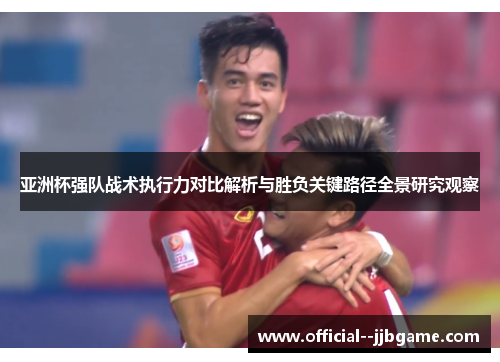 亚洲杯强队战术执行力对比解析与胜负关键路径全景研究观察
