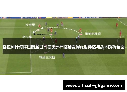 格拉利什对阵巴黎圣日耳曼美洲杯临场发挥深度评估与战术解析全面