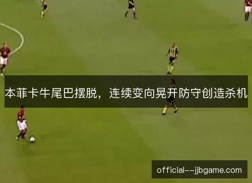本菲卡牛尾巴摆脱,连续变向晃开防守创造杀机 本菲卡牛尾巴摆脱,连续变向晃开防守创造杀机